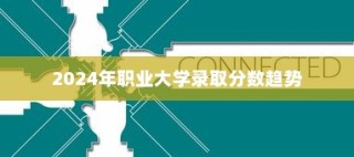 揭秘，2024年职业大学录取分数趋势变化及应对策略解析