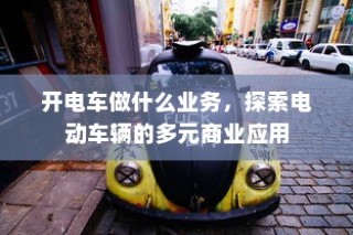 电动车辆的多元商业应用探索，开电车可从事哪些业务？