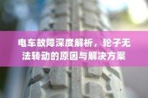 电车故障深度解析，轮子无法转动的原因及解决方案