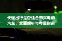 长途出行是否适合购买电动汽车？全面解析与考量指南助你决策！