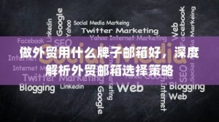 外贸邮箱选择策略深度解析，最佳邮箱品牌推荐