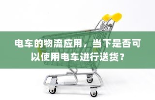 电车的物流应用现状及送货可行性探讨