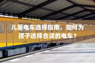儿童电车选购指南，如何为孩子挑选最佳电动玩具车？