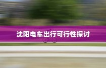 沈阳电车出行可行性探讨，当下是否适宜开电车前往？