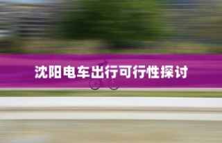 沈阳电车出行可行性探讨，当下是否适宜开电车前往？