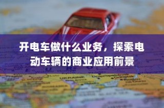 电动车辆商业应用前景探索，开电车可从事哪些业务？