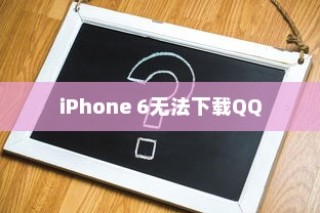 iPhone 6为何无法下载QQ，探究原因与解决方案