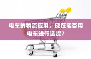 电车的物流应用，电动车送货的可行性探讨