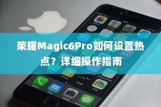 荣耀Magic6Pro如何设置热点？详细操作指南