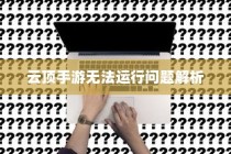 云顶手游无法运行问题详解，原因解析与解决方案探讨