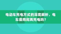 电动车充电方式的深度解析，电车是否需要在电量用尽后再充电？