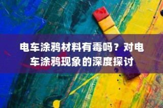 电车涂鸦现象的背后，材料安全性与现象深度探讨