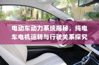 电动车动力系统深度解析，电机运转与行驶性能关系探究