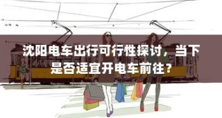 沈阳电车出行可行性探讨，当下是否适宜开电车前往？