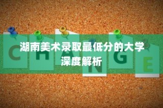 湖南美术录取最低分的大学全面剖析