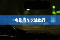 长途出行是否适合购买电动汽车？全面解析与考量指南助你决策！