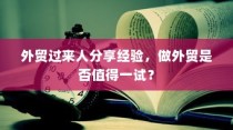 外贸过来人分享经验，做外贸是否值得一试？探讨外贸行业的机遇与挑战。