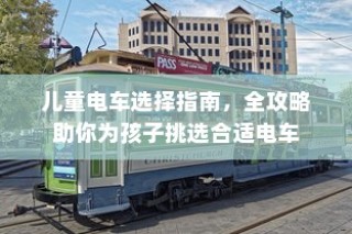 儿童电车挑选全攻略，助你为孩子选择最合适的电车！