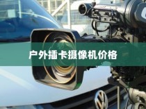 户外插卡摄像机价格解析，品质、性能与成本的平衡考量