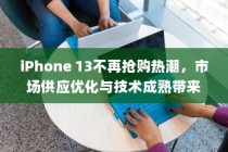 iPhone 13不再抢购热潮，市场供应优化与技术成熟带来的平衡转变