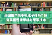 美国用苹果手机送子弹吗？探究美国智能手机与军事技术的交织关系