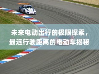 未来电动出行的极限探索，揭秘最远行驶距离的电动车