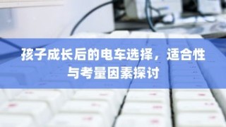 孩子成长后的电车选择，探讨适合性与考量因素