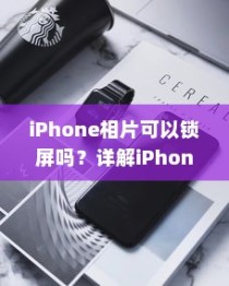iPhone相片可以锁屏吗？详解iPhone相片锁屏功能及其操作指南