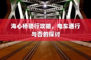 海心桥骑行攻略，电车通行指南与探讨