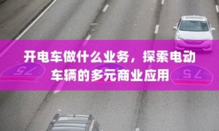 电动车辆的多元商业应用探索，开电车可从事哪些业务？