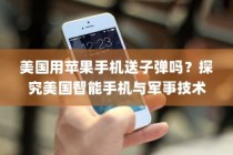 美国用苹果手机送子弹吗？探究美国智能手机与军事技术的交织关系