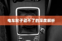 电车故障深度解析，轮子无法转动的原因与解决方案