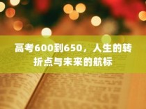 高考分数区间600到650，人生的转折点，未来航标已点亮