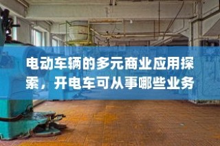 电动车辆的多元商业应用探索，开电车可从事的业务类型探讨