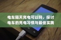 探讨电车充电习惯与最佳实践，隔天充电可行吗？