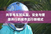 城市出行新模式，共享电车配头盔，安全与便捷并行
