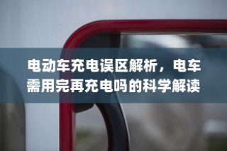 电动车充电误区解析，电车需用完再充电的科学解读