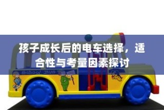 孩子成长后的电车选择，探讨适合性与考量因素