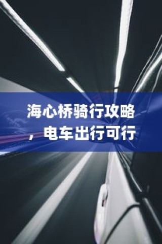 海心桥骑行指南，电车出行攻略与可行性探讨