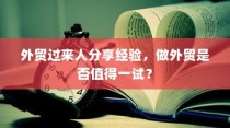 外贸过来人分享经验，做外贸是否值得一试？探讨外贸行业的机遇与挑战。
