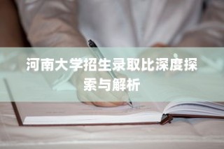 河南大学招生录取比全面解析与深度探索
