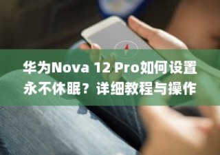 华为Nova 12 Pro如何设置永不休眠？详细教程与操作指南
