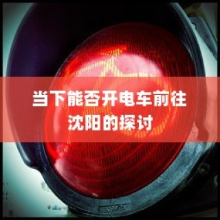 沈阳电车出行可行性探讨，当下是否适宜开电车前往？