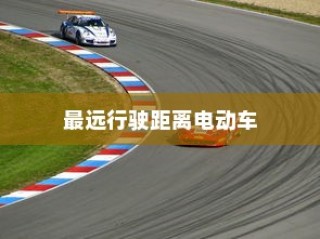 未来电动出行的极限探索，揭秘最远行驶距离的电动车