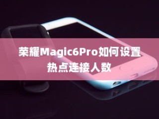 荣耀Magic6Pro如何设置热点连接人数