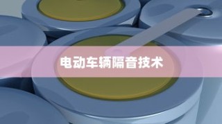 电动车辆隔音技术的重要性探讨
