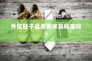 外贸鞋子品质要求高吗？探讨其品质标准与要求