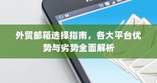 外贸邮箱选择指南，全面解析各大平台优势与劣势