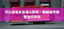 骑电车前往海心桥，揭秘城市新型出行途径