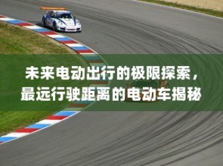 未来电动出行的极限探索，揭秘最远行驶距离的电动车